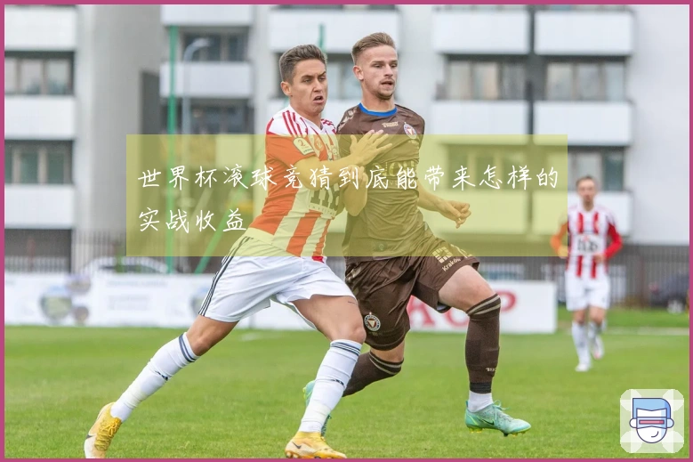 世界杯滚球竞猜到底能带来怎样的实战收益