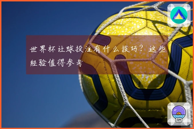 世界杯让球投注有什么技巧？这些经验值得参考