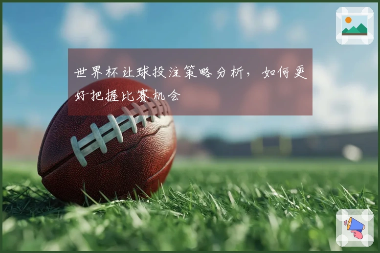 世界杯让球投注策略分析，如何更好把握比赛机会