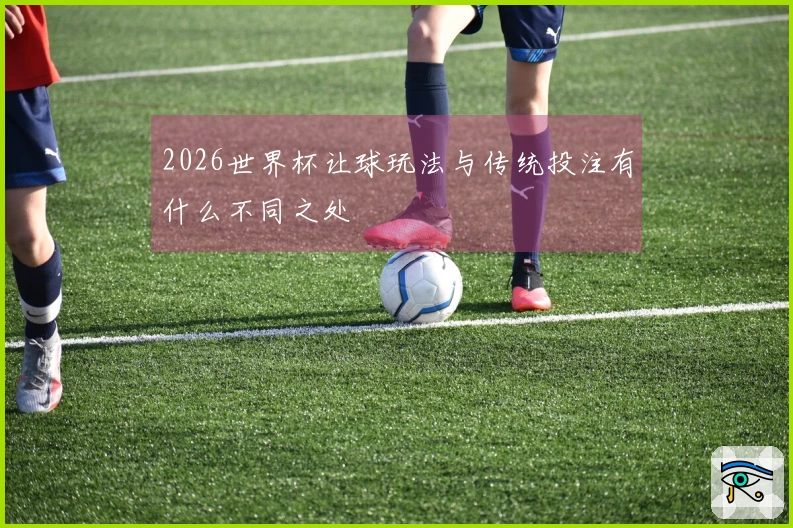 2026世界杯让球玩法与传统投注有什么不同之处