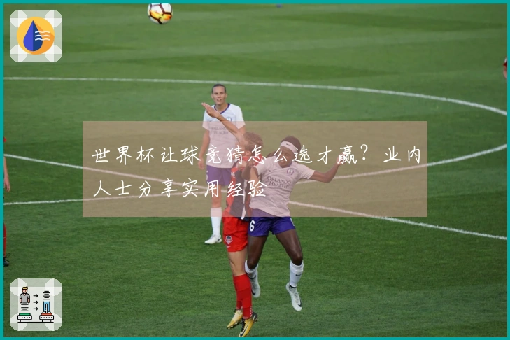 世界杯让球竞猜怎么选才赢？业内人士分享实用经验