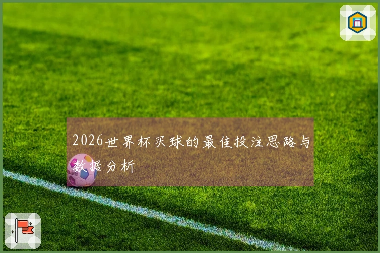2026世界杯买球的最佳投注思路与数据分析