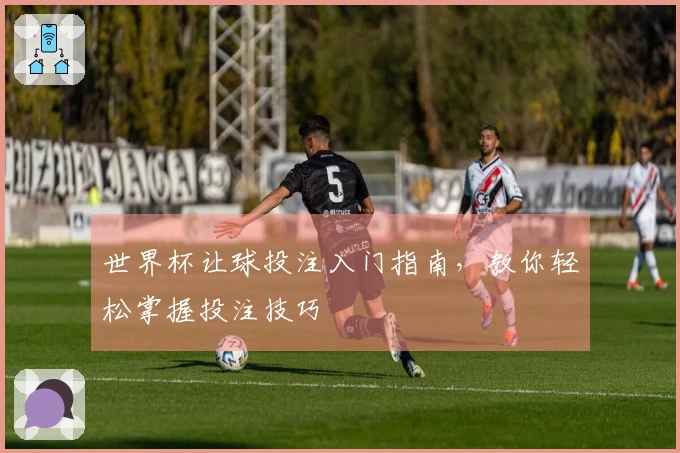 世界杯让球投注入门指南，教你轻松掌握投注技巧