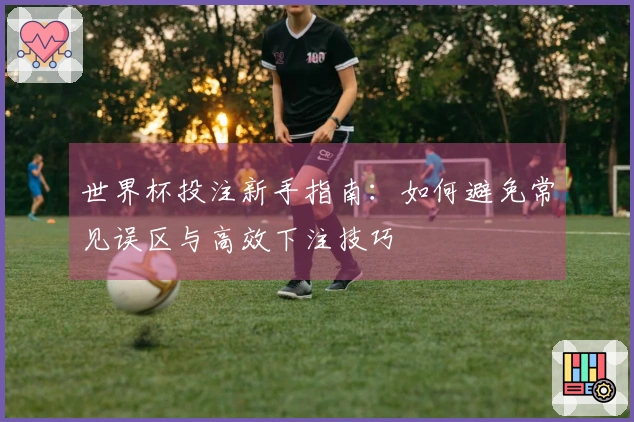 世界杯投注新手指南：如何避免常见误区与高效下注技巧