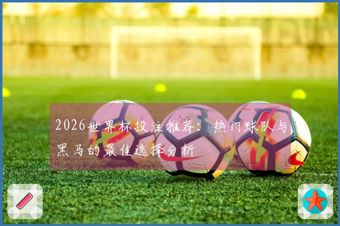 2026世界杯投注推荐：热门球队与黑马的最佳选择分析