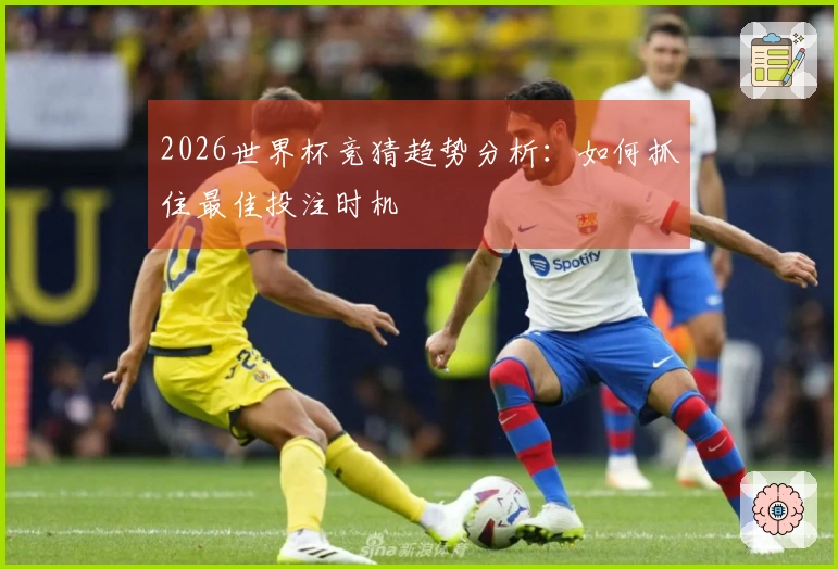 2026世界杯竞猜趋势分析：如何抓住最佳投注时机