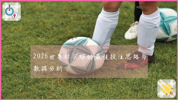 2026世界杯买球的最佳投注思路与数据分析