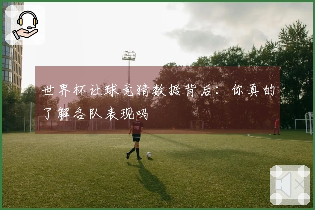 世界杯让球竞猜数据背后：你真的了解各队表现吗