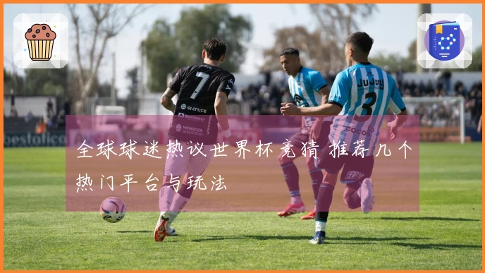 全球球迷热议世界杯竞猜 推荐几个热门平台与玩法