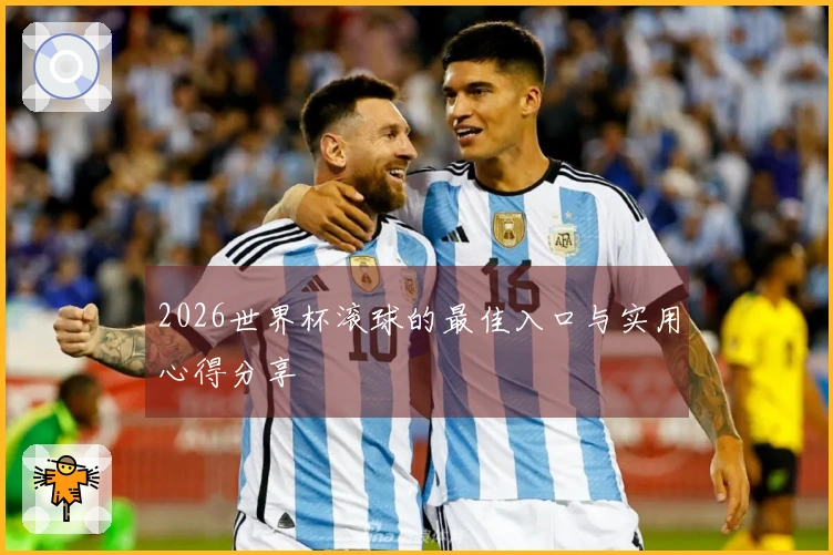 2026世界杯滚球的最佳入口与实用心得分享