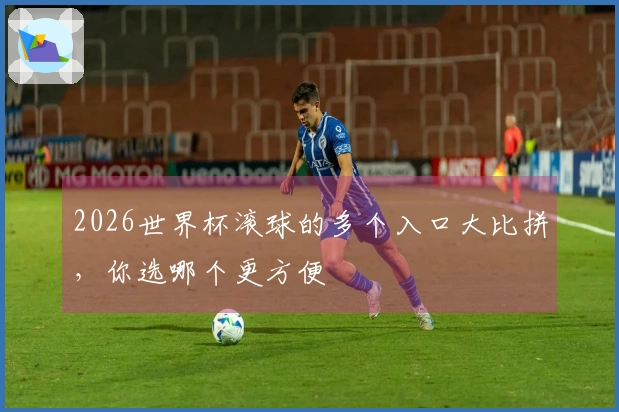 2026世界杯滚球的多个入口大比拼，你选哪个更方便