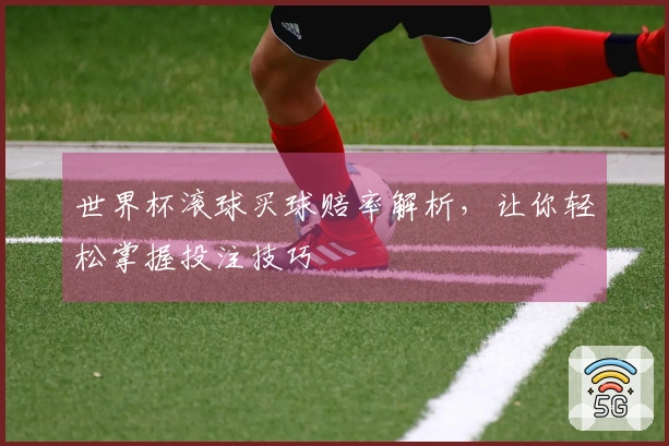世界杯滚球买球赔率解析，让你轻松掌握投注技巧