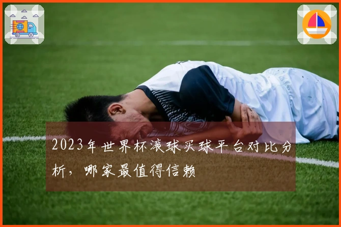 2023年世界杯滚球买球平台对比分析，哪家最值得信赖