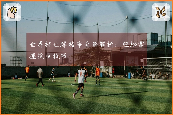 世界杯让球赔率全面解析，轻松掌握投注技巧