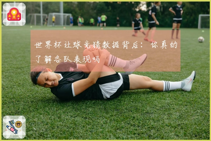 世界杯让球竞猜数据背后：你真的了解各队表现吗