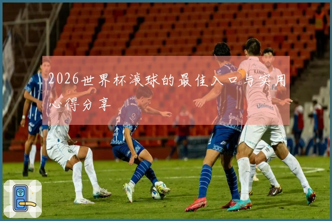 2026世界杯滚球的最佳入口与实用心得分享