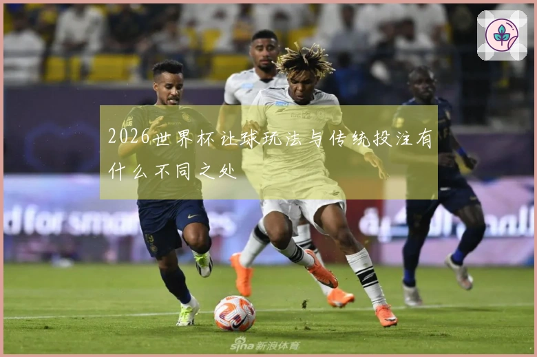 2026世界杯让球玩法与传统投注有什么不同之处