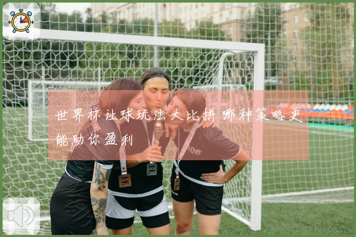 世界杯让球玩法大比拼 哪种策略更能助你盈利